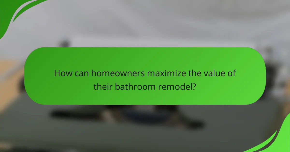 How can homeowners maximize the value of their bathroom remodel?