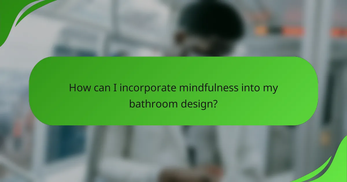 How can I incorporate mindfulness into my bathroom design?